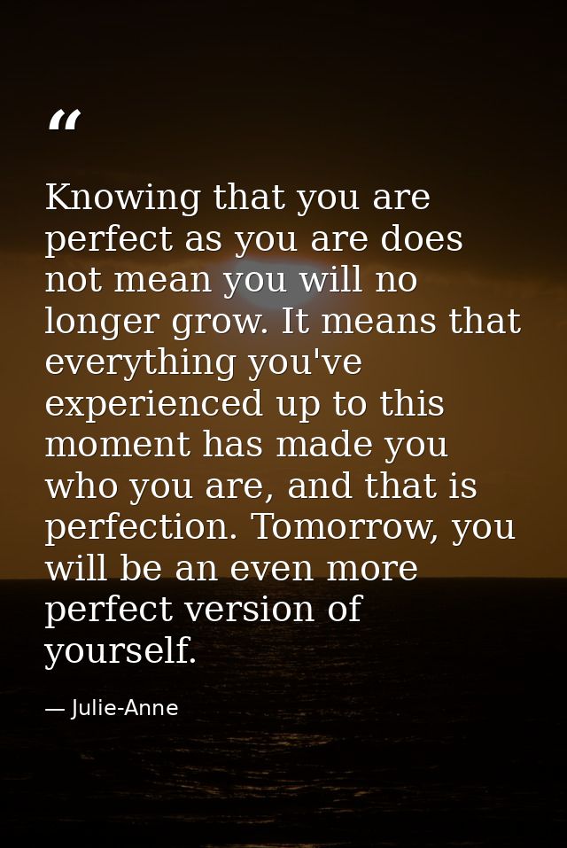 Knowing that you are perfect as you are does not mean you will no longer grow. It means that everything you've experienc — Julie-Anne