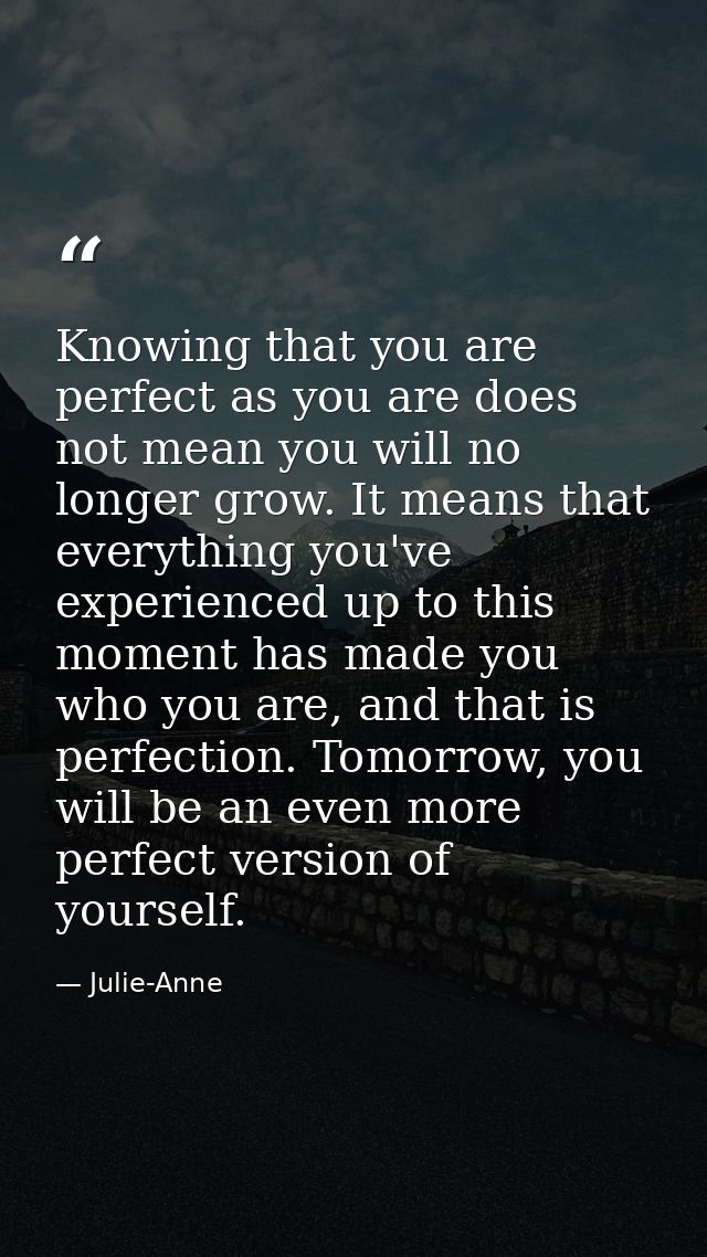 Knowing that you are perfect as you are does not mean you will no longer grow. It means that everything you've experienc — Julie-Anne