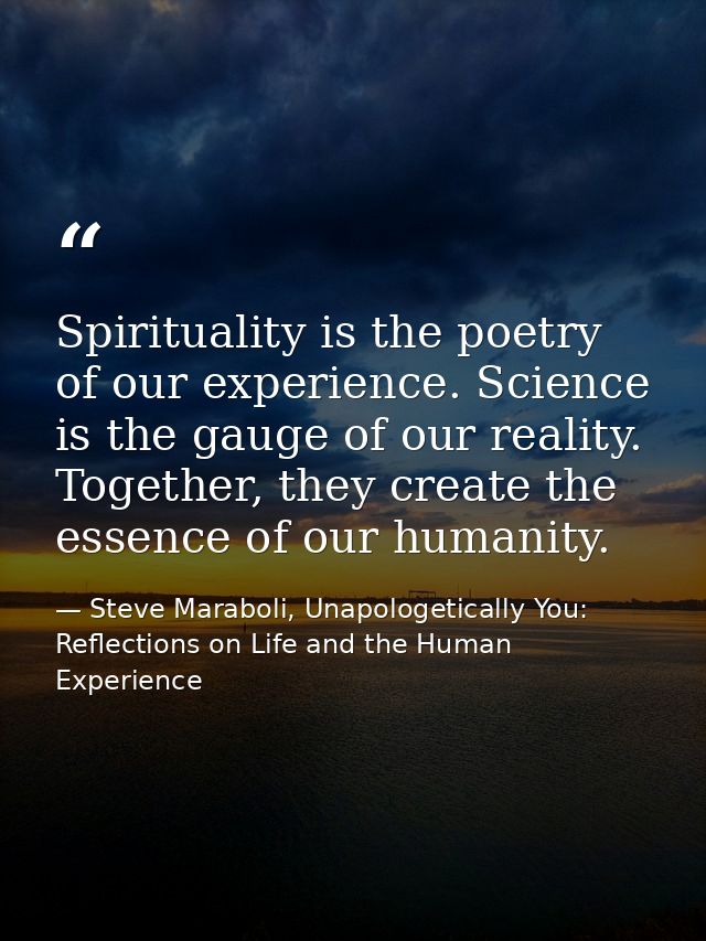 Spirituality is the poetry of our experience. Science is the gauge of our reality. Together, they create the essence of  — Steve Maraboli, Unapologetically You: Reflections on Life and the Human Experience