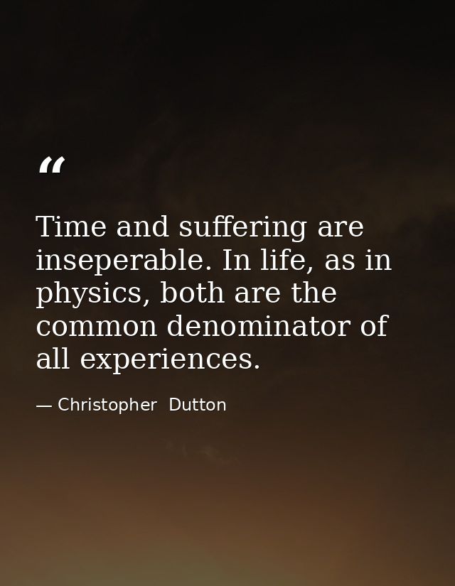 Time and suffering are inseperable. In life, as in physics, both are the common denominator of all experiences. — Christopher  Dutton