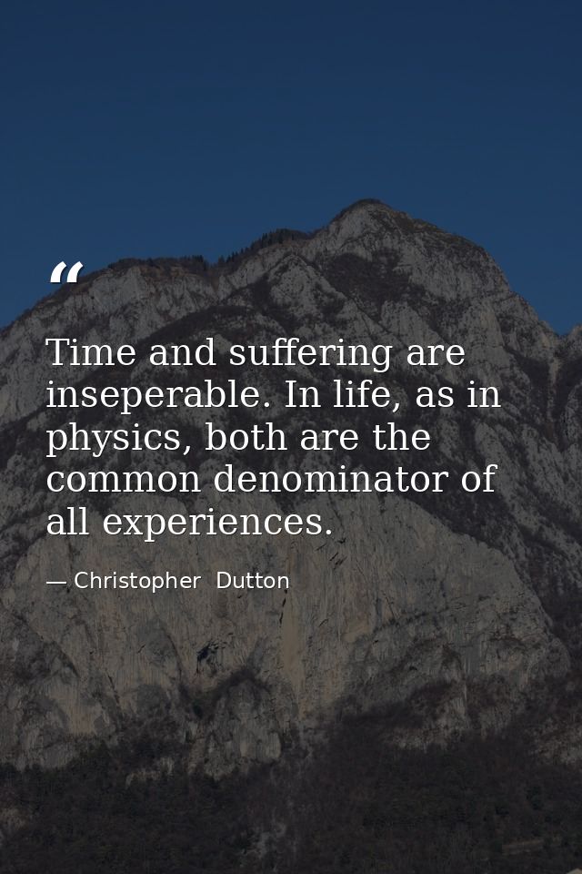 Time and suffering are inseperable. In life, as in physics, both are the common denominator of all experiences. — Christopher  Dutton