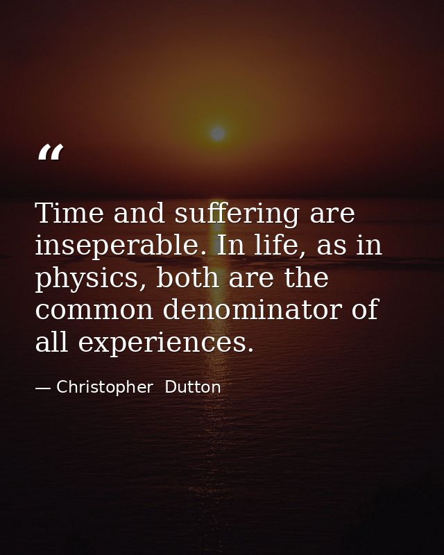 Time and suffering are inseperable. In life, as in physics, both are the common denominator of all experiences. — Christopher  Dutton