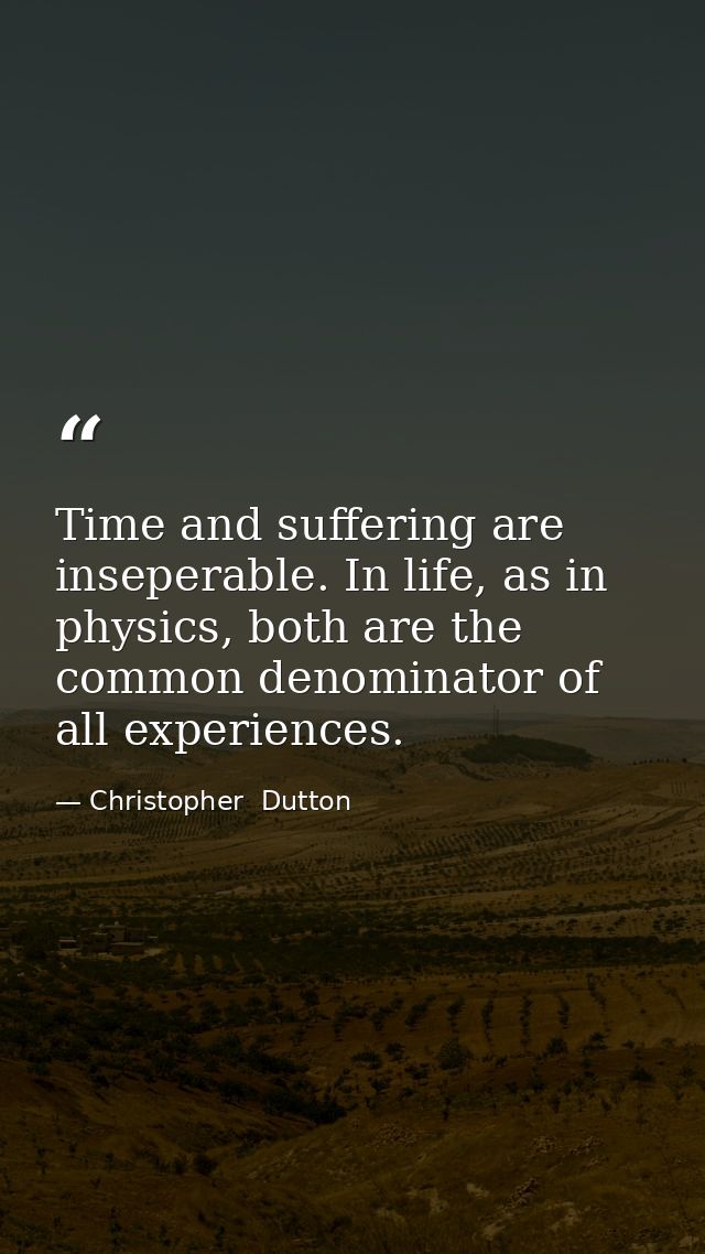 Time and suffering are inseperable. In life, as in physics, both are the common denominator of all experiences. — Christopher  Dutton