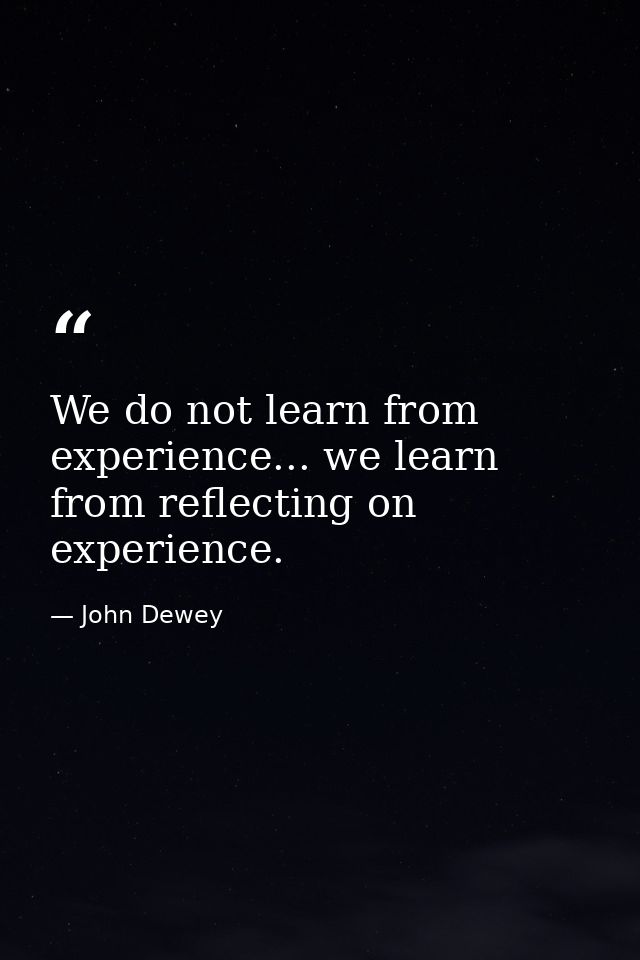 We do not learn from experience... we learn from reflecting on experience. — John Dewey