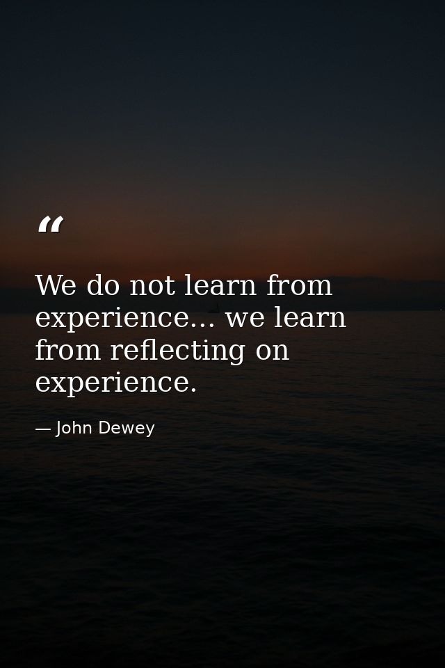 We do not learn from experience... we learn from reflecting on experience. — John Dewey