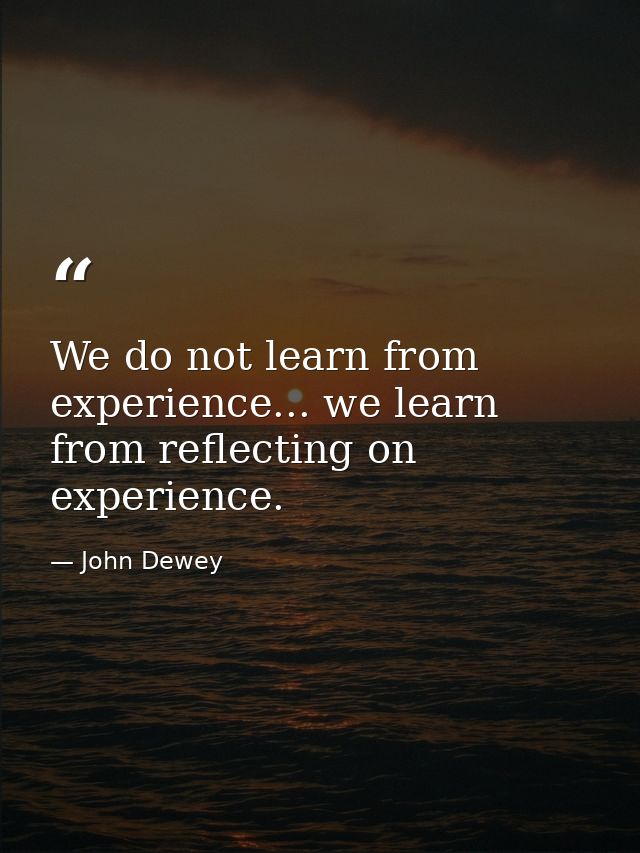 We do not learn from experience... we learn from reflecting on experience. — John Dewey