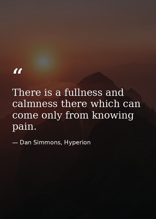 There is a fullness and calmness there which can come only from knowing pain. — Dan Simmons, Hyperion