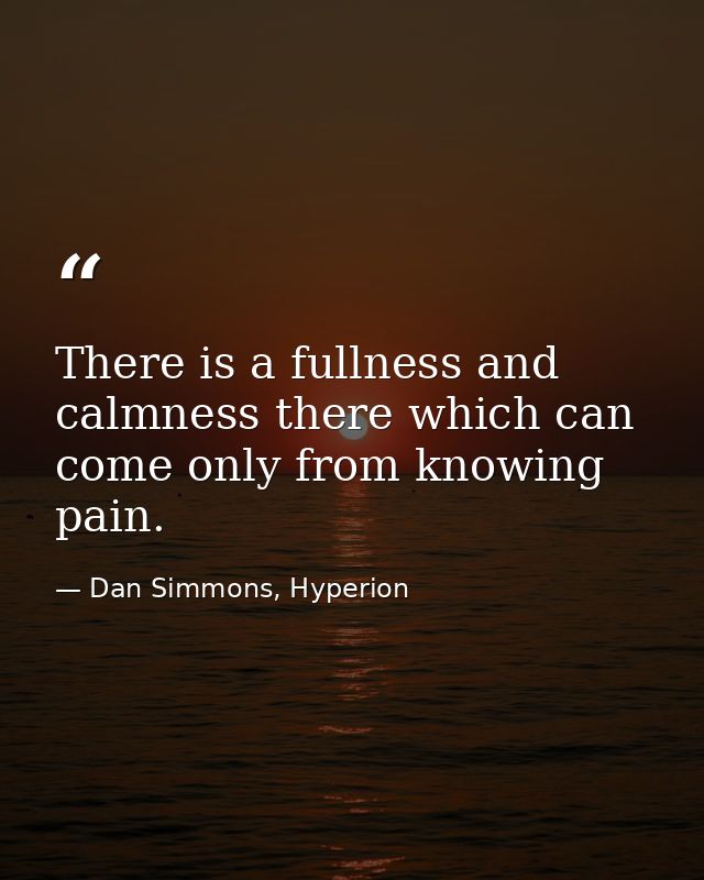 There is a fullness and calmness there which can come only from knowing pain. — Dan Simmons, Hyperion