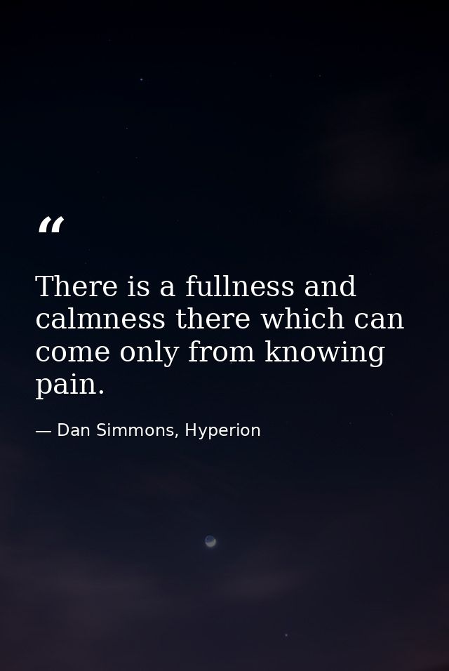 There is a fullness and calmness there which can come only from knowing pain. — Dan Simmons, Hyperion