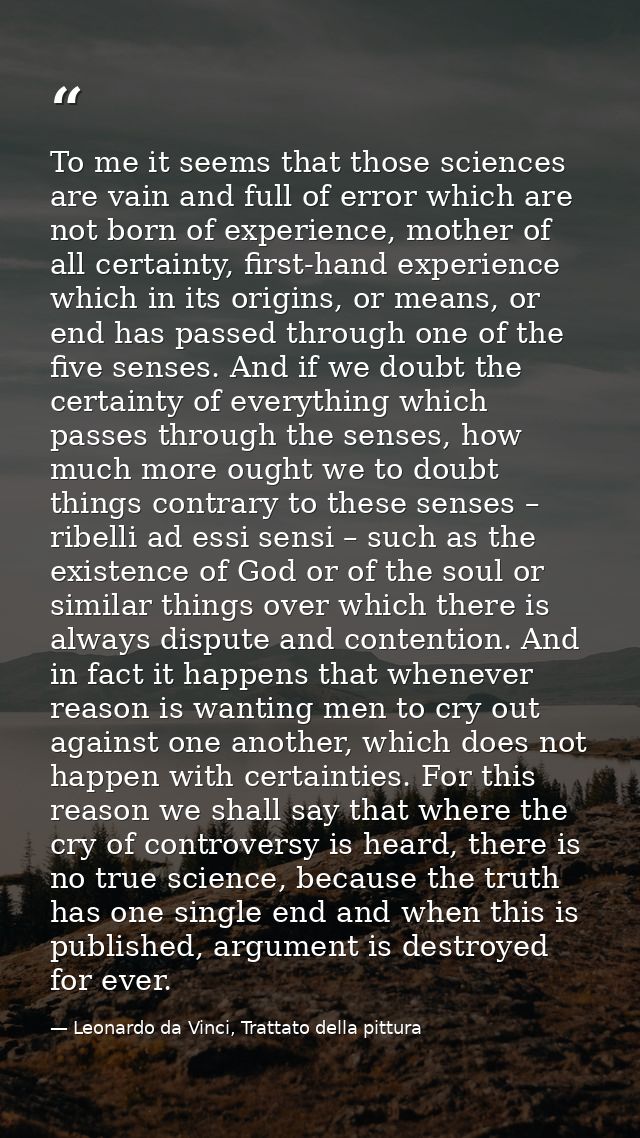 To me it seems that those sciences are vain and full of error which are not born of experience, mother of all certainty, — Leonardo da Vinci, Trattato della pittura