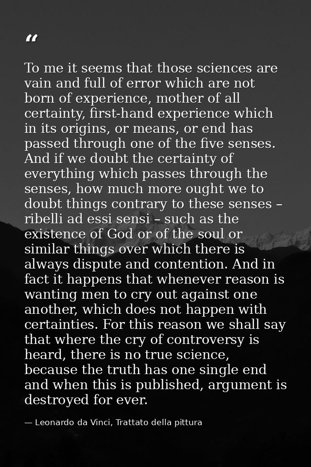 To me it seems that those sciences are vain and full of error which are not born of experience, mother of all certainty, — Leonardo da Vinci, Trattato della pittura