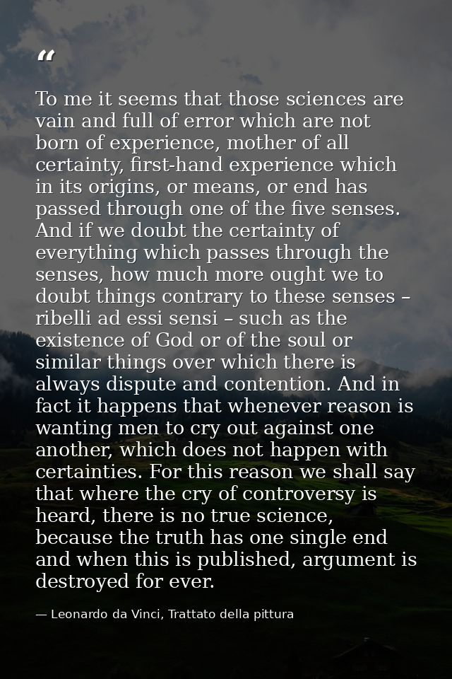 To me it seems that those sciences are vain and full of error which are not born of experience, mother of all certainty, — Leonardo da Vinci, Trattato della pittura