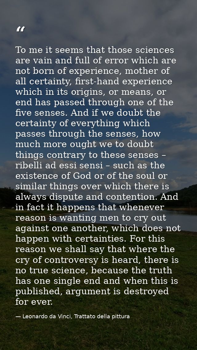 To me it seems that those sciences are vain and full of error which are not born of experience, mother of all certainty, — Leonardo da Vinci, Trattato della pittura