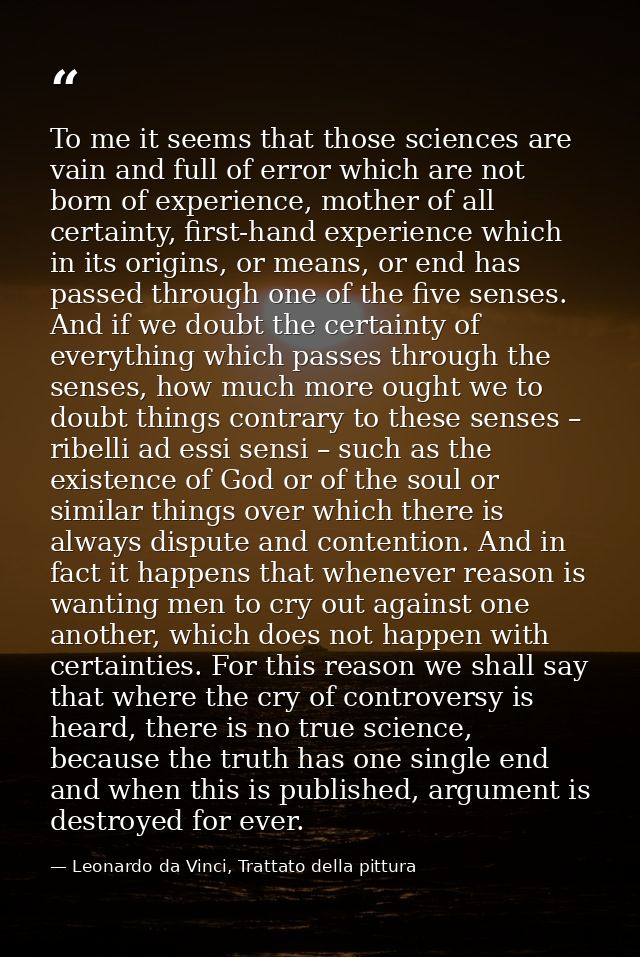 To me it seems that those sciences are vain and full of error which are not born of experience, mother of all certainty, — Leonardo da Vinci, Trattato della pittura