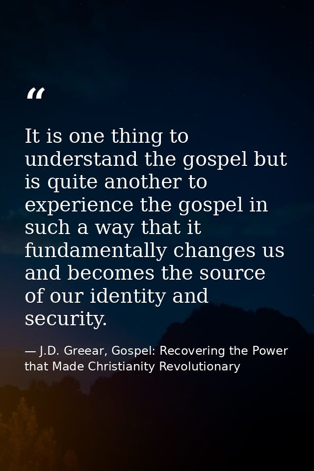 It is one thing to understand the gospel but is quite another to experience the gospel in such a way that it fundamental — J.D. Greear, Gospel: Recovering the Power that Made Christianity Revolutionary