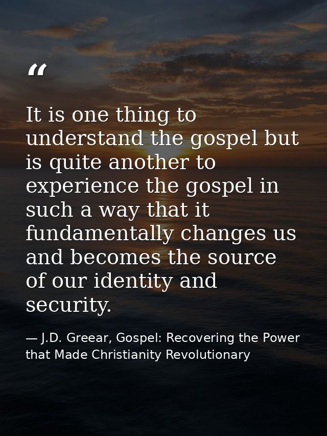 It is one thing to understand the gospel but is quite another to experience the gospel in such a way that it fundamental — J.D. Greear, Gospel: Recovering the Power that Made Christianity Revolutionary