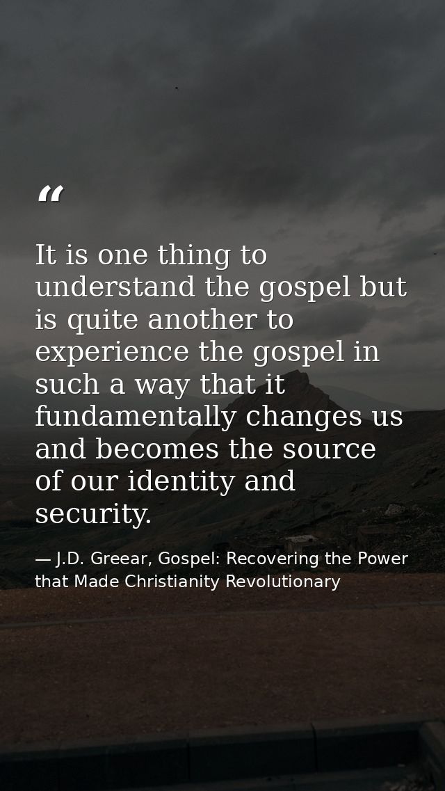 It is one thing to understand the gospel but is quite another to experience the gospel in such a way that it fundamental — J.D. Greear, Gospel: Recovering the Power that Made Christianity Revolutionary