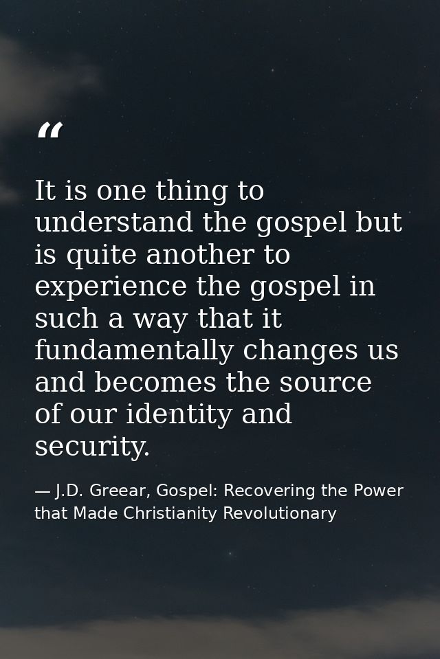 It is one thing to understand the gospel but is quite another to experience the gospel in such a way that it fundamental — J.D. Greear, Gospel: Recovering the Power that Made Christianity Revolutionary