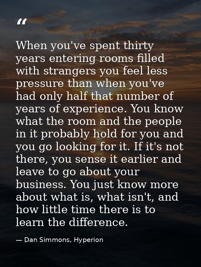 When you've spent thirty years entering rooms filled with strangers you feel less pressure than when you've had only hal — Dan Simmons, Hyperion