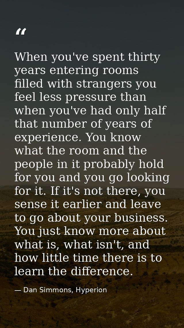 When you've spent thirty years entering rooms filled with strangers you feel less pressure than when you've had only hal — Dan Simmons, Hyperion