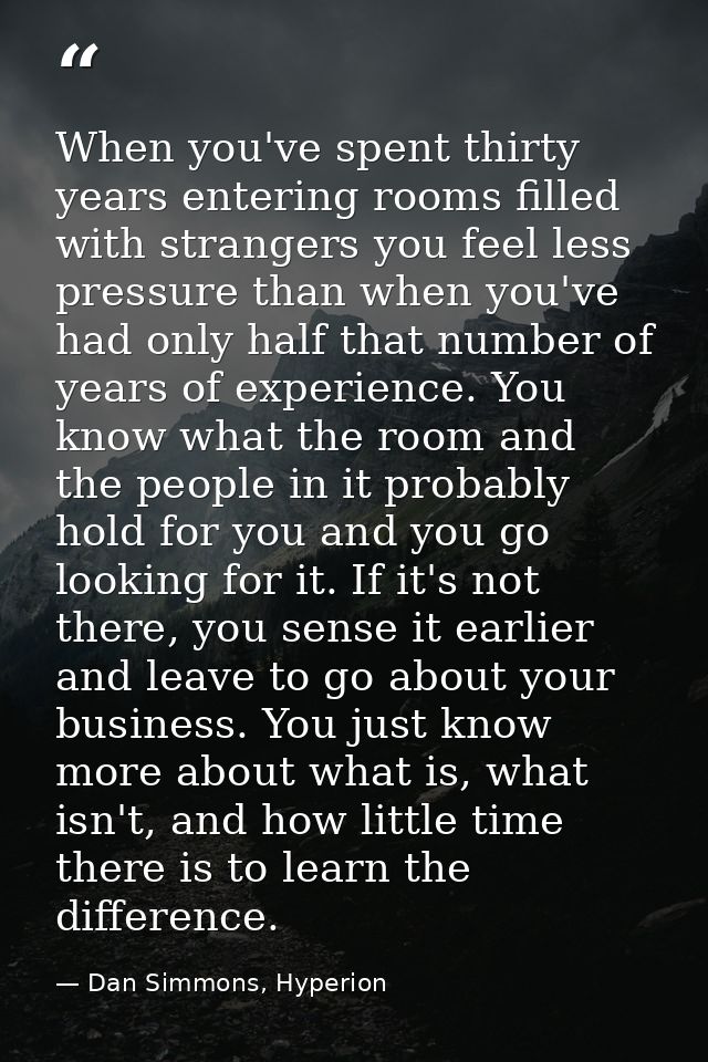 When you've spent thirty years entering rooms filled with strangers you feel less pressure than when you've had only hal — Dan Simmons, Hyperion