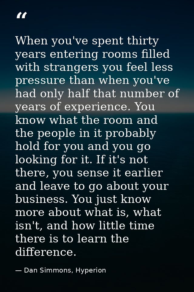 When you've spent thirty years entering rooms filled with strangers you feel less pressure than when you've had only hal — Dan Simmons, Hyperion