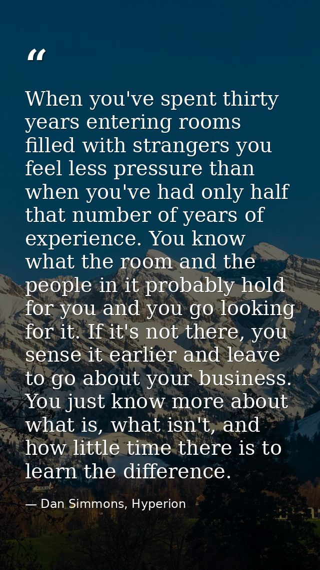 When you've spent thirty years entering rooms filled with strangers you feel less pressure than when you've had only hal — Dan Simmons, Hyperion