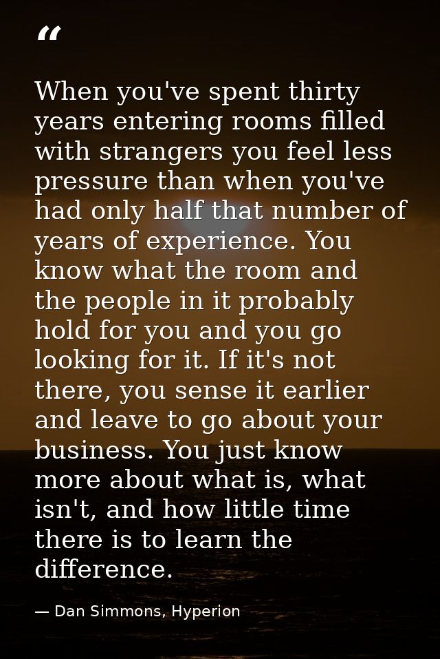 When you've spent thirty years entering rooms filled with strangers you feel less pressure than when you've had only hal — Dan Simmons, Hyperion