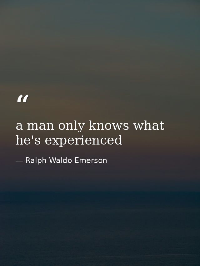 a man only knows what he's experienced — Ralph Waldo Emerson