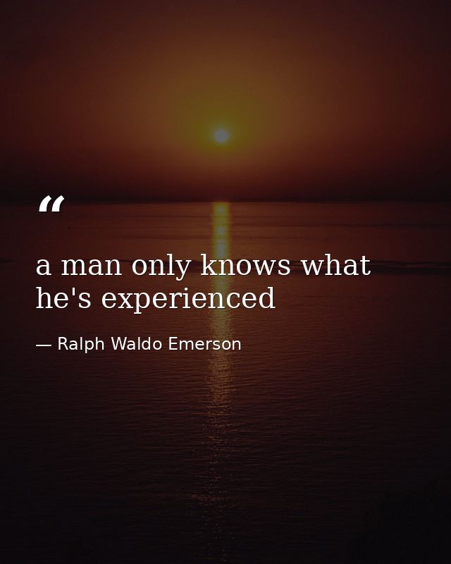 a man only knows what he's experienced — Ralph Waldo Emerson