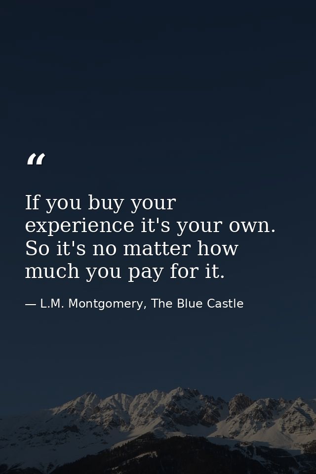 If you buy your experience it's your own. So it's no matter how much you pay for it. — L.M. Montgomery, The Blue Castle