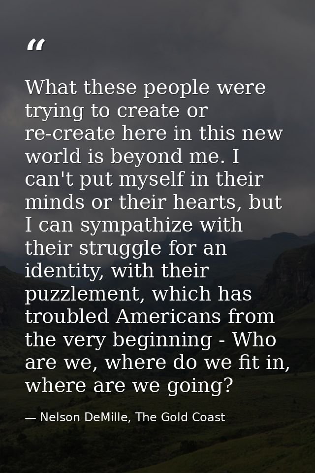 What these people were trying to create or re-create here in this new world is beyond me. I can't put myself in their mi — Nelson DeMille, The Gold Coast