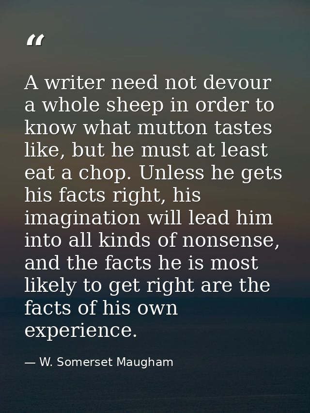 A writer need not devour a whole sheep in order to know what mutton tastes like, but he must at least eat a chop. Unless — W. Somerset Maugham