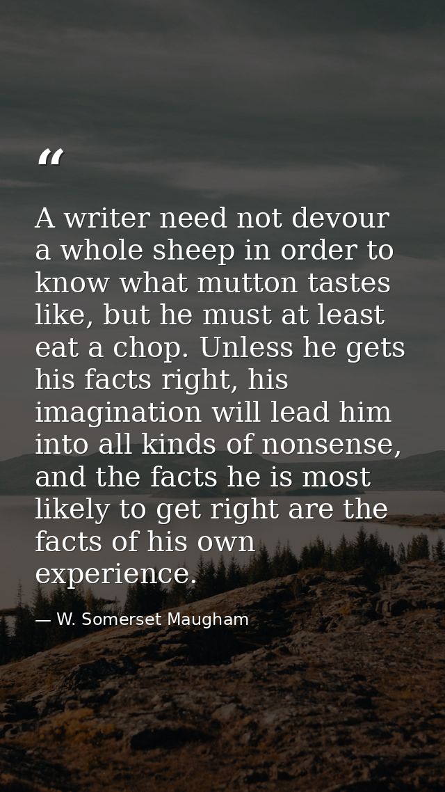 A writer need not devour a whole sheep in order to know what mutton tastes like, but he must at least eat a chop. Unless — W. Somerset Maugham