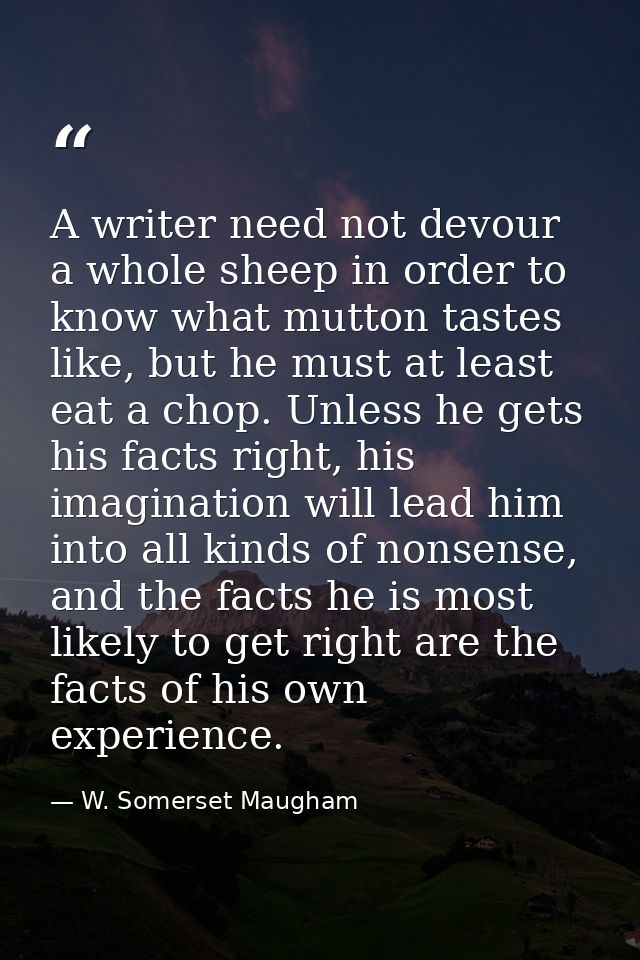 A writer need not devour a whole sheep in order to know what mutton tastes like, but he must at least eat a chop. Unless — W. Somerset Maugham