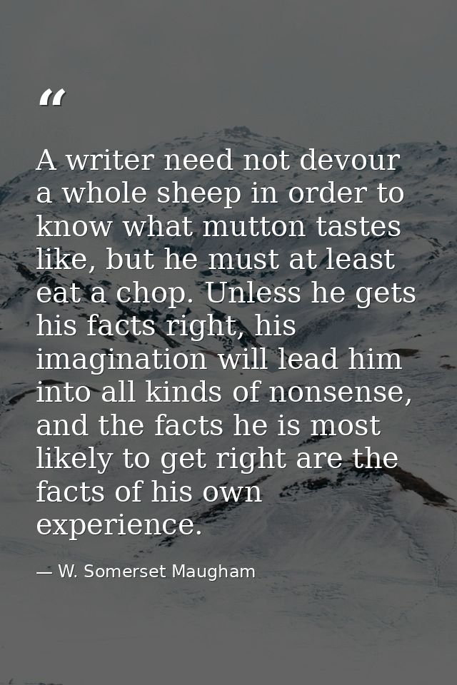 A writer need not devour a whole sheep in order to know what mutton tastes like, but he must at least eat a chop. Unless — W. Somerset Maugham