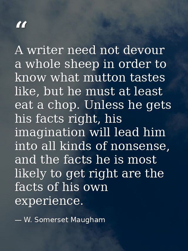 A writer need not devour a whole sheep in order to know what mutton tastes like, but he must at least eat a chop. Unless — W. Somerset Maugham