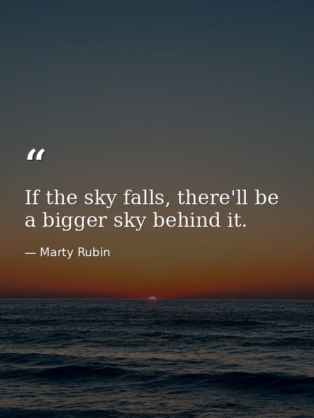 If the sky falls, there'll be a bigger sky behind it. — Marty Rubin