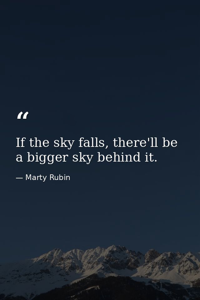 If the sky falls, there'll be a bigger sky behind it. — Marty Rubin