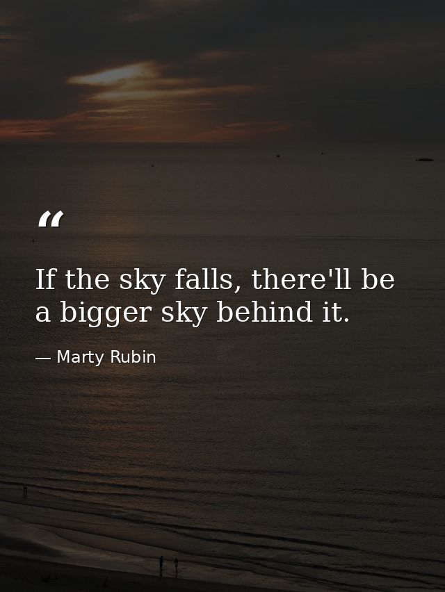 If the sky falls, there'll be a bigger sky behind it. — Marty Rubin