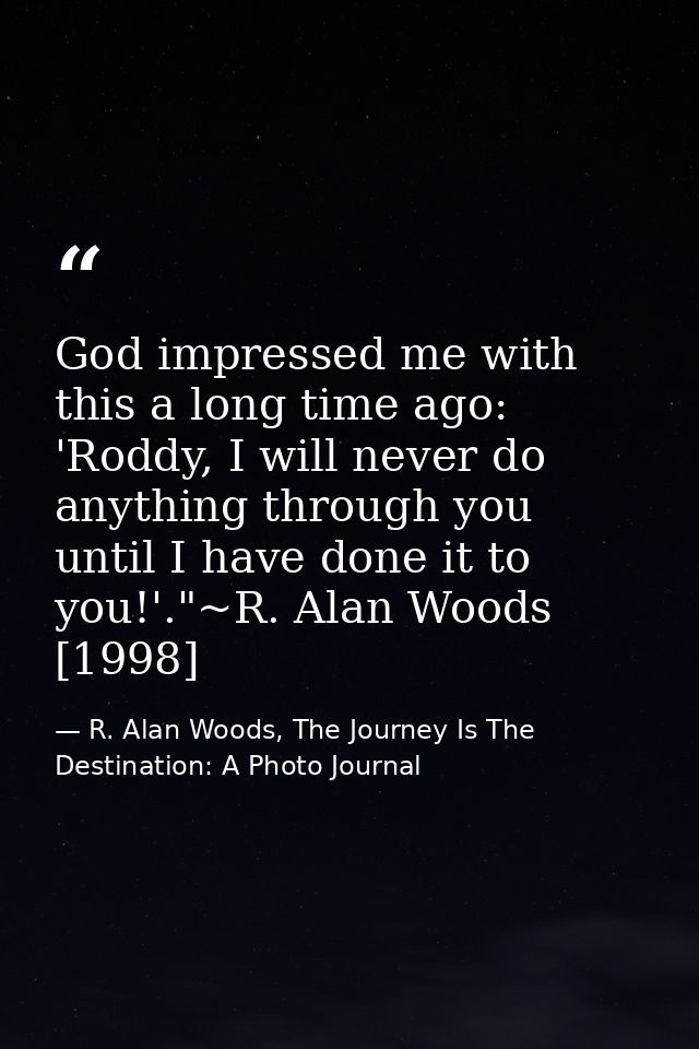 God impressed me with this a long time ago: 'Roddy, I will never do anything through you until I have done it to you!'." — R. Alan Woods, The Journey Is The Destination: A Photo Journal