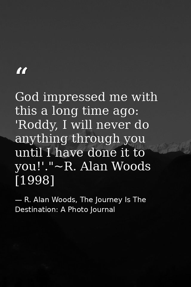 God impressed me with this a long time ago: 'Roddy, I will never do anything through you until I have done it to you!'." — R. Alan Woods, The Journey Is The Destination: A Photo Journal