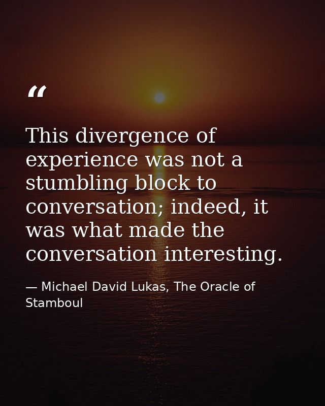 This divergence of experience was not a stumbling block to conversation; indeed, it was what made the conversation inter — Michael David Lukas, The Oracle of Stamboul