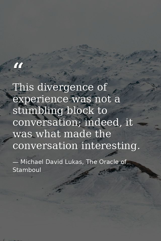 This divergence of experience was not a stumbling block to conversation; indeed, it was what made the conversation inter — Michael David Lukas, The Oracle of Stamboul