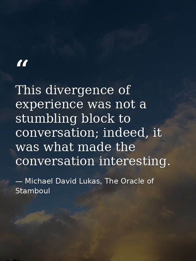 This divergence of experience was not a stumbling block to conversation; indeed, it was what made the conversation inter — Michael David Lukas, The Oracle of Stamboul