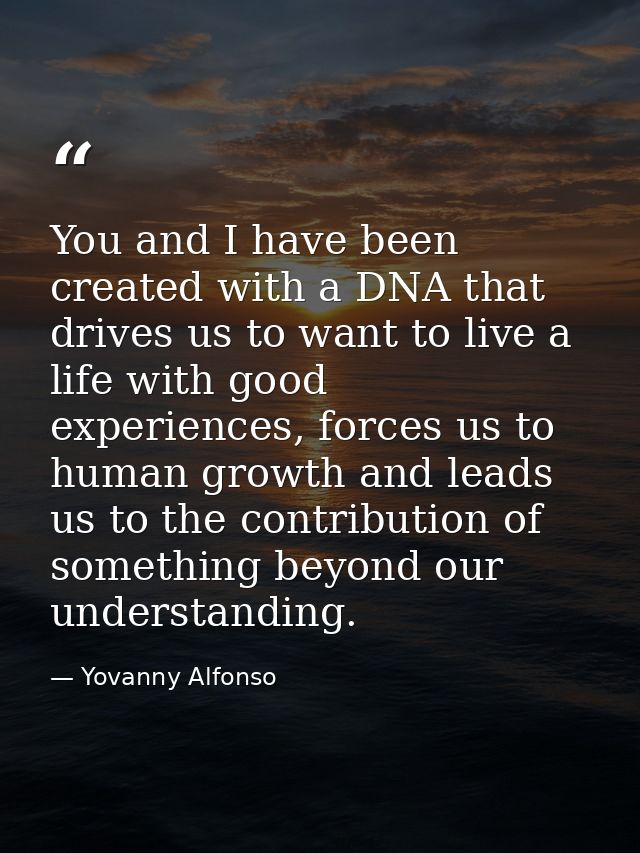 You and I have been created with a DNA that drives us to want to live a life with good experiences, forces us to human g — Yovanny Alfonso