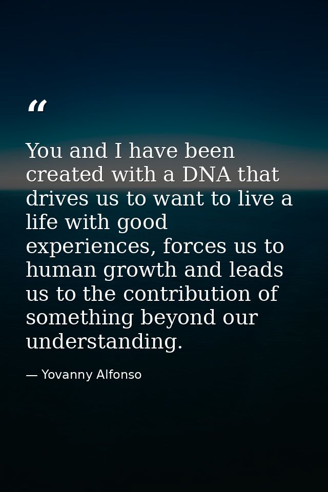 You and I have been created with a DNA that drives us to want to live a life with good experiences, forces us to human g — Yovanny Alfonso