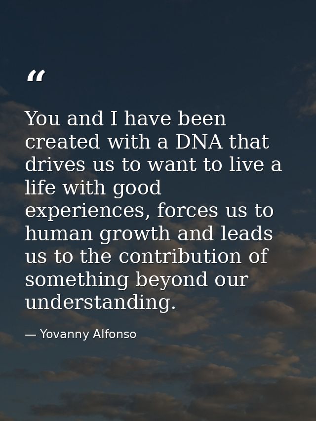 You and I have been created with a DNA that drives us to want to live a life with good experiences, forces us to human g — Yovanny Alfonso