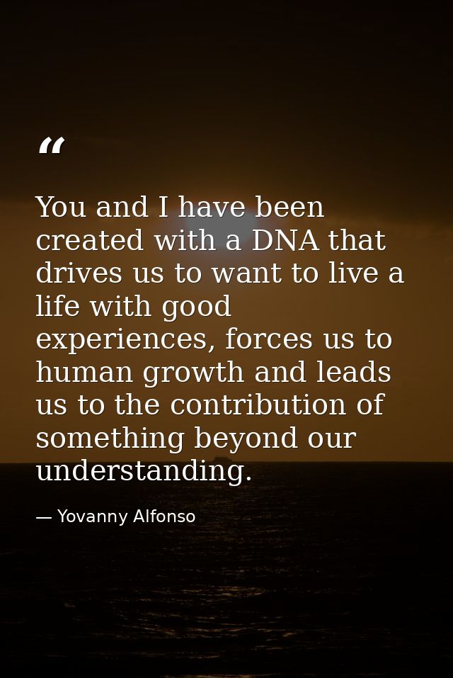 You and I have been created with a DNA that drives us to want to live a life with good experiences, forces us to human g — Yovanny Alfonso