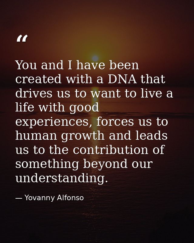 You and I have been created with a DNA that drives us to want to live a life with good experiences, forces us to human g — Yovanny Alfonso